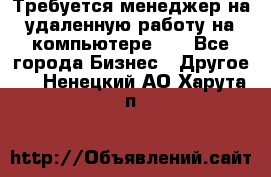 Требуется менеджер на удаленную работу на компьютере!!  - Все города Бизнес » Другое   . Ненецкий АО,Харута п.